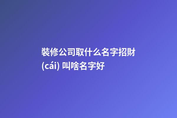 裝修公司取什么名字招財(cái) 叫啥名字好